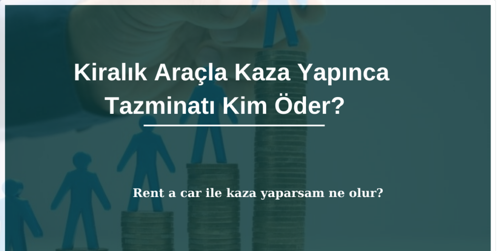 Kiralık araçla (rent a car) yapılan trafik kazasında tazminat sorumluluğu ve hukuki süreç.